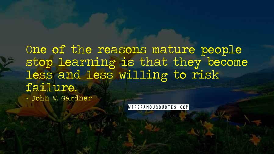 John W. Gardner Quotes: One of the reasons mature people stop learning is that they become less and less willing to risk failure.