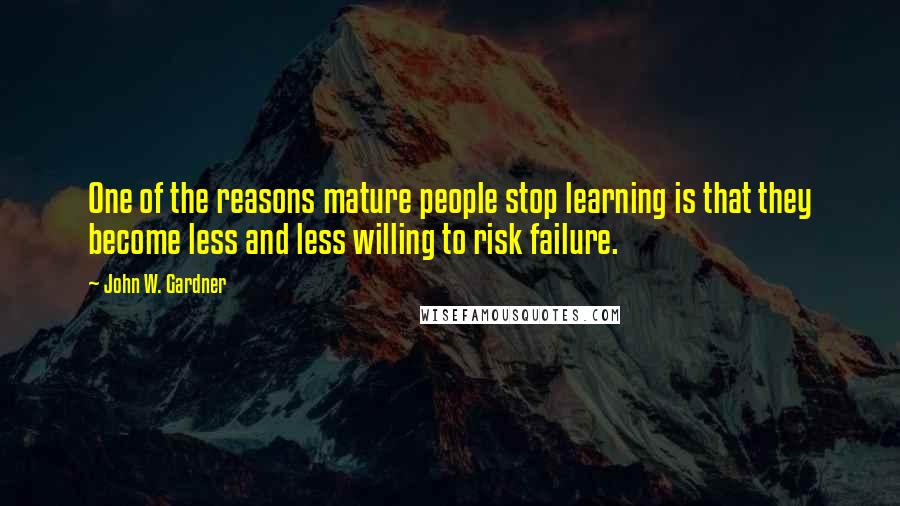 John W. Gardner Quotes: One of the reasons mature people stop learning is that they become less and less willing to risk failure.