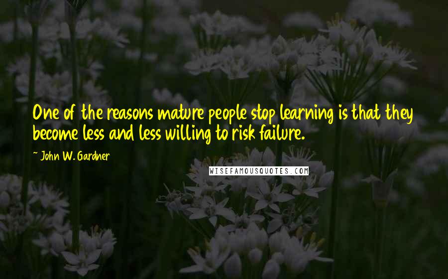 John W. Gardner Quotes: One of the reasons mature people stop learning is that they become less and less willing to risk failure.