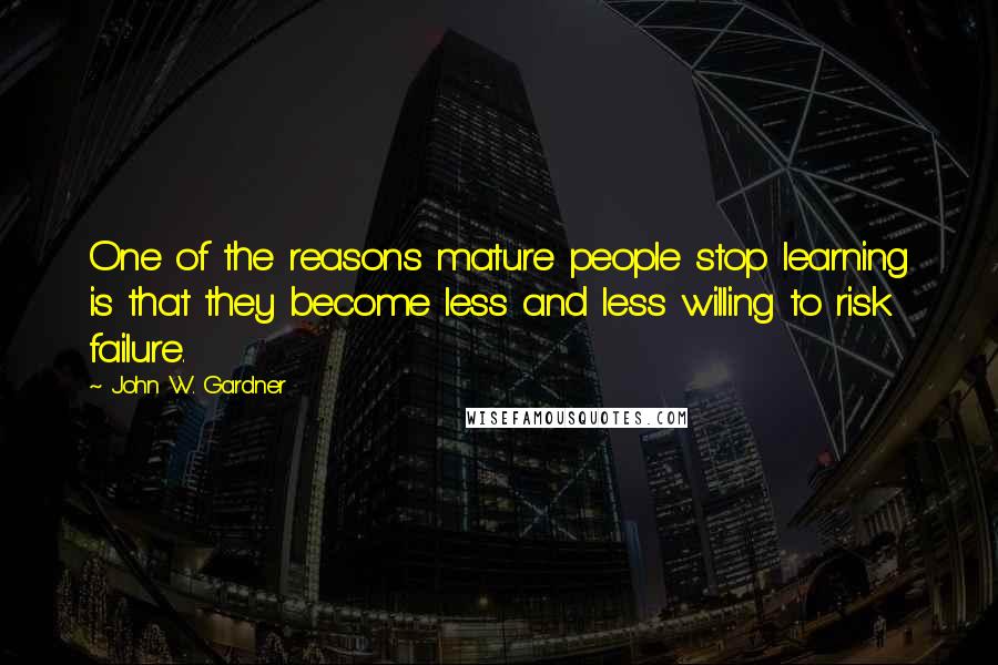 John W. Gardner Quotes: One of the reasons mature people stop learning is that they become less and less willing to risk failure.