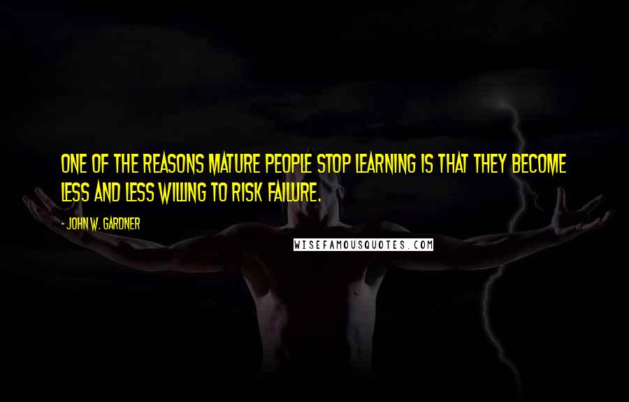 John W. Gardner Quotes: One of the reasons mature people stop learning is that they become less and less willing to risk failure.