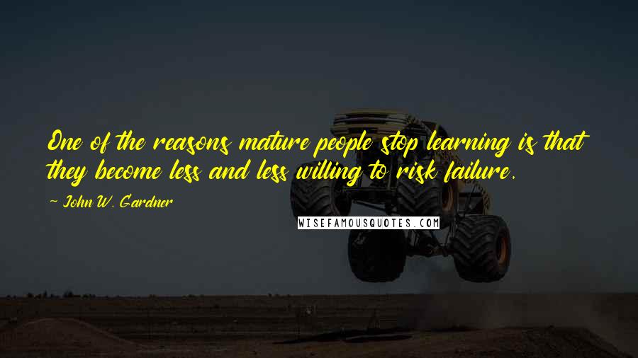 John W. Gardner Quotes: One of the reasons mature people stop learning is that they become less and less willing to risk failure.