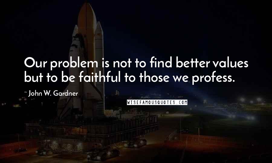 John W. Gardner Quotes: Our problem is not to find better values but to be faithful to those we profess.