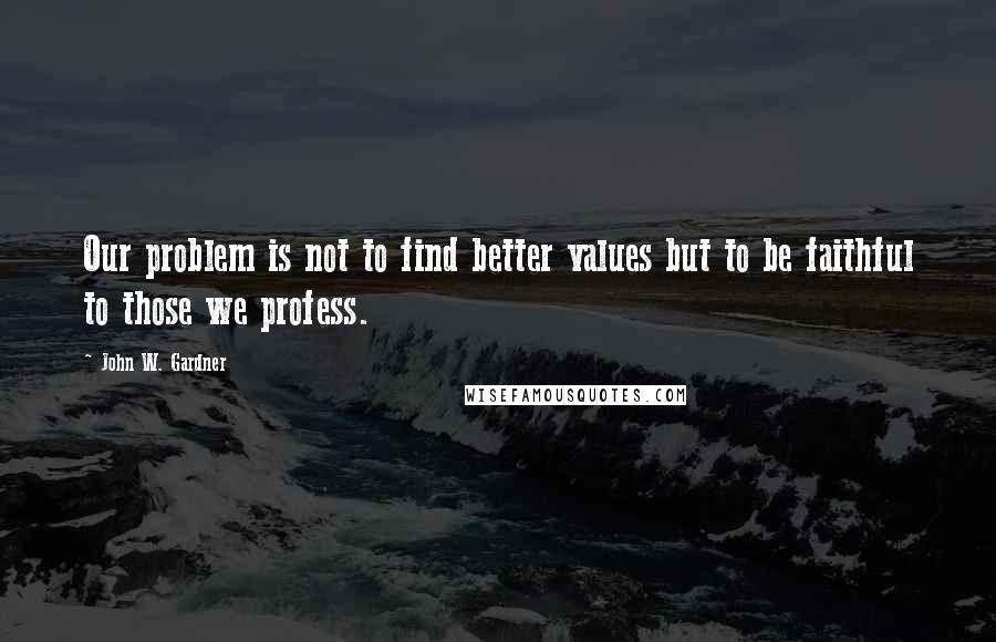 John W. Gardner Quotes: Our problem is not to find better values but to be faithful to those we profess.