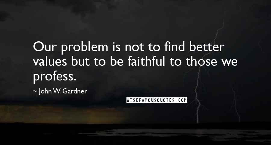 John W. Gardner Quotes: Our problem is not to find better values but to be faithful to those we profess.