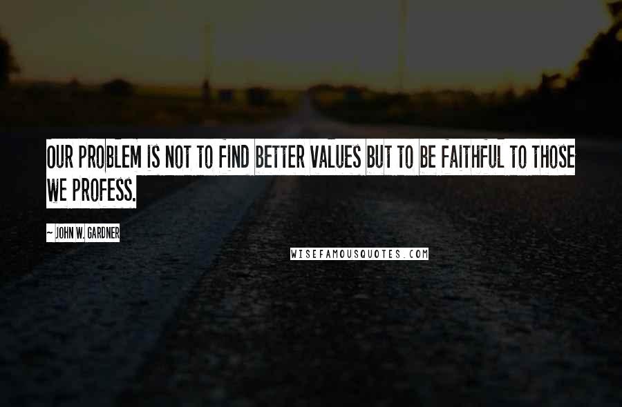 John W. Gardner Quotes: Our problem is not to find better values but to be faithful to those we profess.