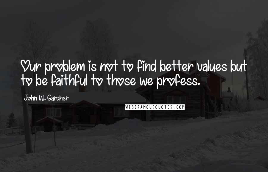 John W. Gardner Quotes: Our problem is not to find better values but to be faithful to those we profess.