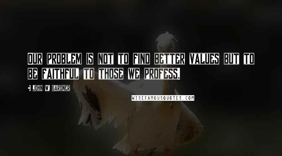 John W. Gardner Quotes: Our problem is not to find better values but to be faithful to those we profess.