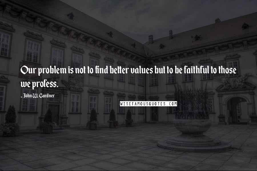 John W. Gardner Quotes: Our problem is not to find better values but to be faithful to those we profess.