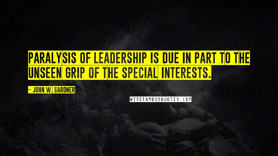 John W. Gardner Quotes: Paralysis of leadership is due in part to the unseen grip of the special interests.