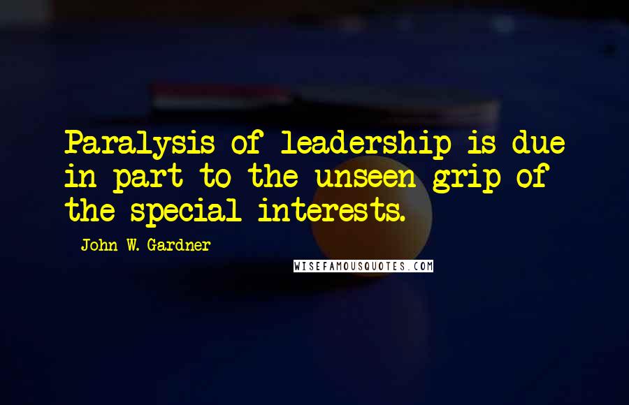 John W. Gardner Quotes: Paralysis of leadership is due in part to the unseen grip of the special interests.