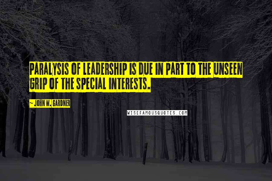 John W. Gardner Quotes: Paralysis of leadership is due in part to the unseen grip of the special interests.