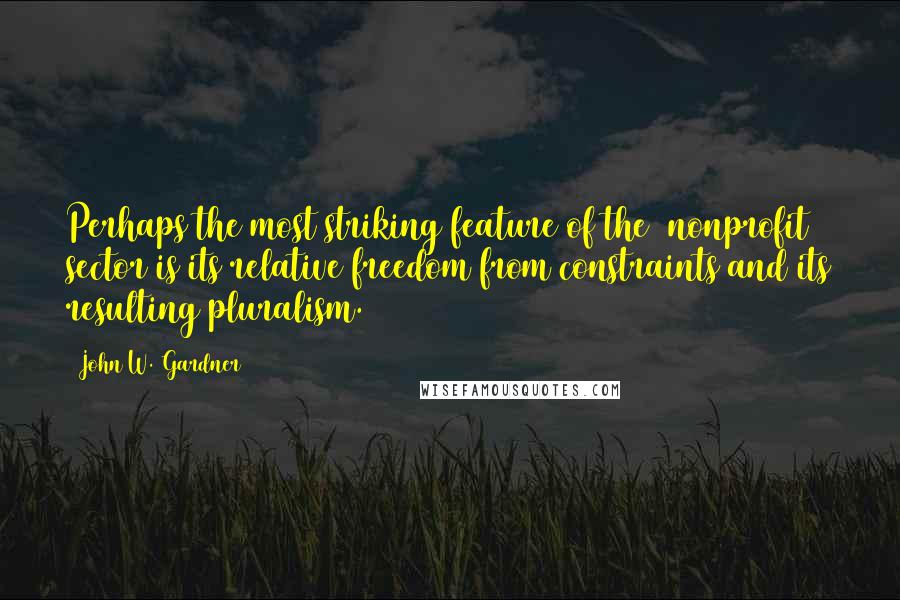 John W. Gardner Quotes: Perhaps the most striking feature of the [nonprofit] sector is its relative freedom from constraints and its resulting pluralism.