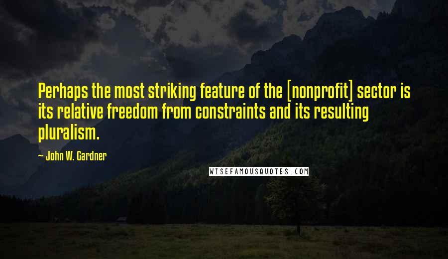John W. Gardner Quotes: Perhaps the most striking feature of the [nonprofit] sector is its relative freedom from constraints and its resulting pluralism.