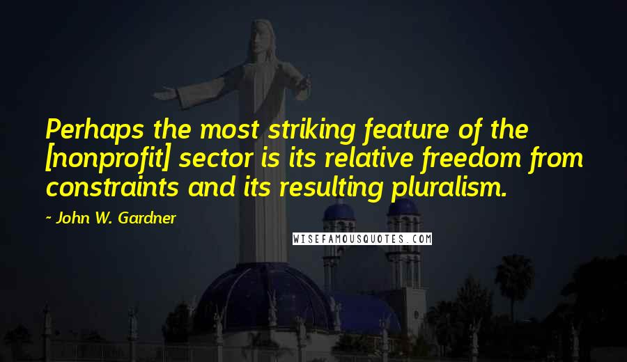 John W. Gardner Quotes: Perhaps the most striking feature of the [nonprofit] sector is its relative freedom from constraints and its resulting pluralism.