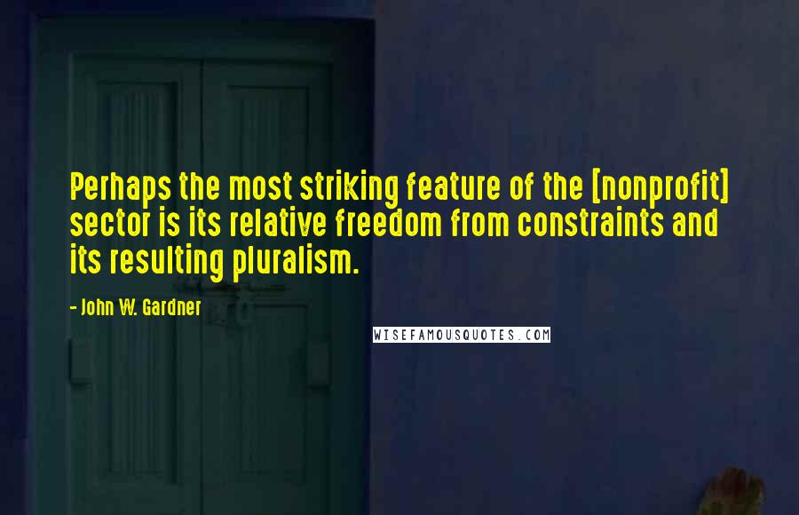 John W. Gardner Quotes: Perhaps the most striking feature of the [nonprofit] sector is its relative freedom from constraints and its resulting pluralism.