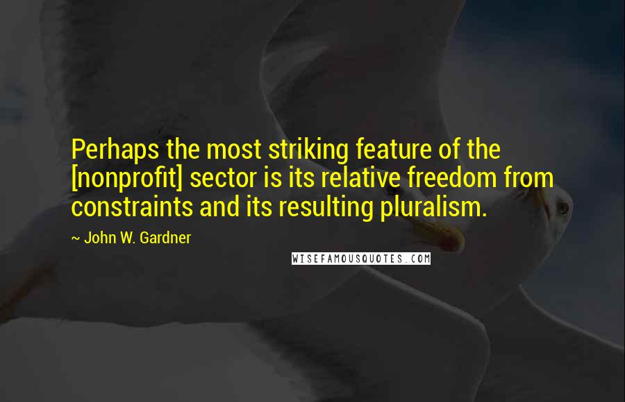 John W. Gardner Quotes: Perhaps the most striking feature of the [nonprofit] sector is its relative freedom from constraints and its resulting pluralism.