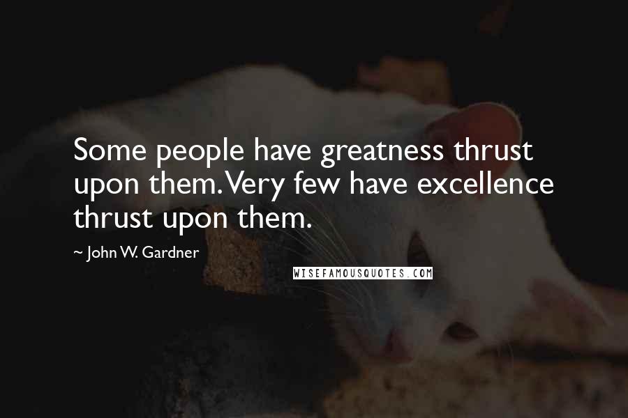 John W. Gardner Quotes: Some people have greatness thrust upon them. Very few have excellence thrust upon them.