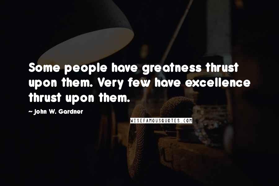 John W. Gardner Quotes: Some people have greatness thrust upon them. Very few have excellence thrust upon them.