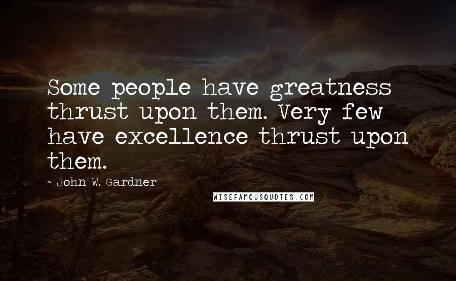 John W. Gardner Quotes: Some people have greatness thrust upon them. Very few have excellence thrust upon them.