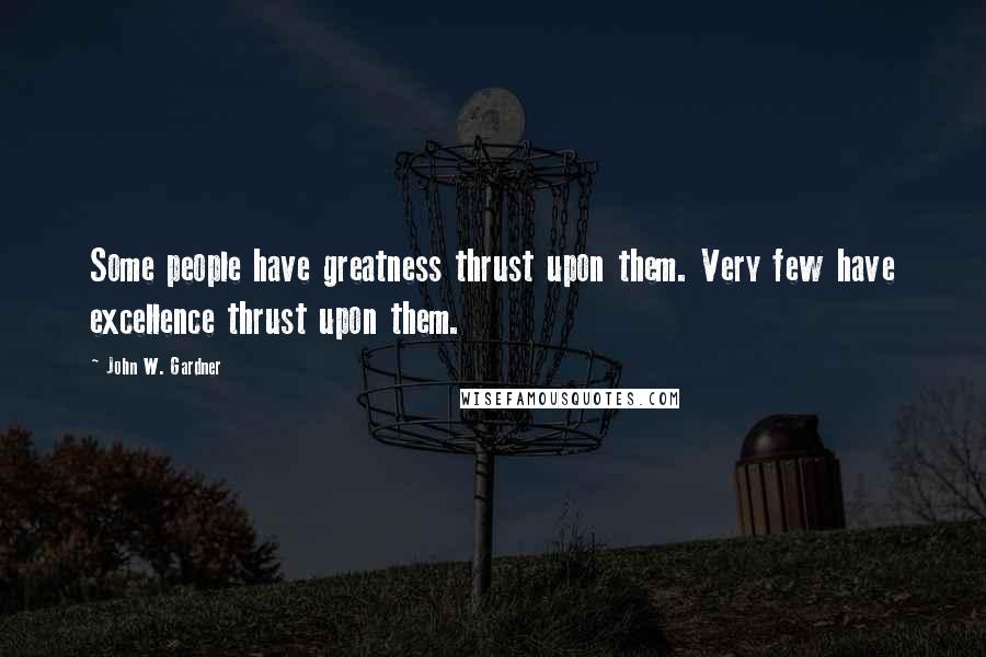 John W. Gardner Quotes: Some people have greatness thrust upon them. Very few have excellence thrust upon them.