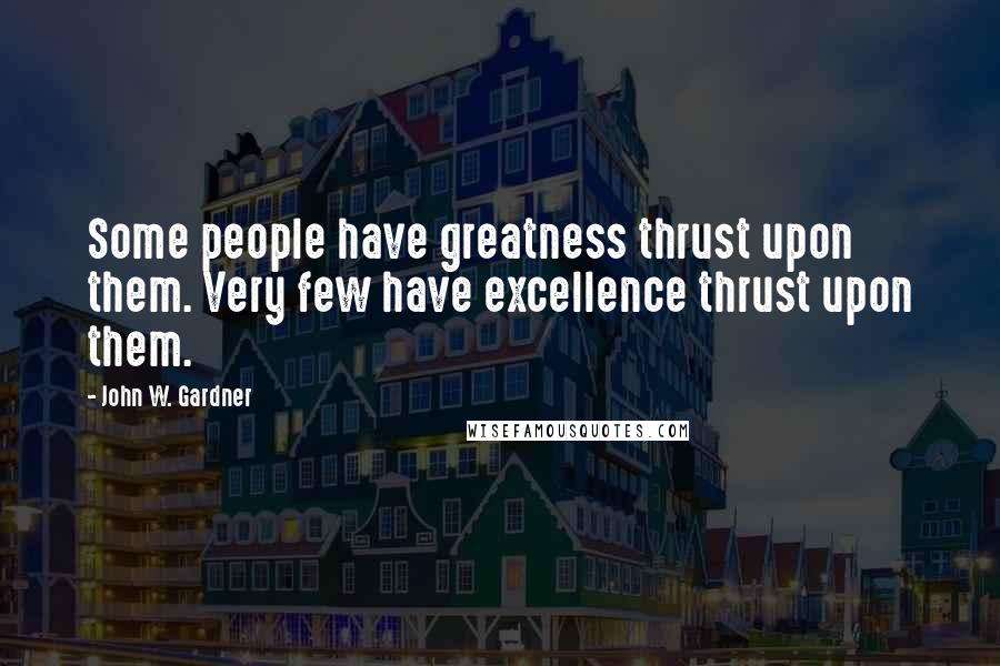 John W. Gardner Quotes: Some people have greatness thrust upon them. Very few have excellence thrust upon them.