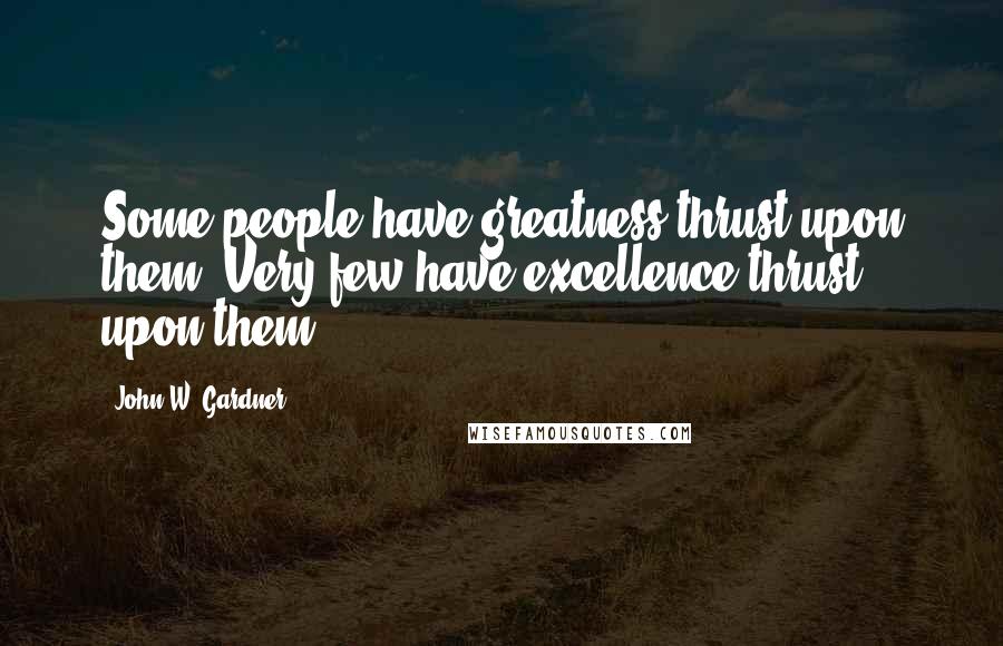 John W. Gardner Quotes: Some people have greatness thrust upon them. Very few have excellence thrust upon them.