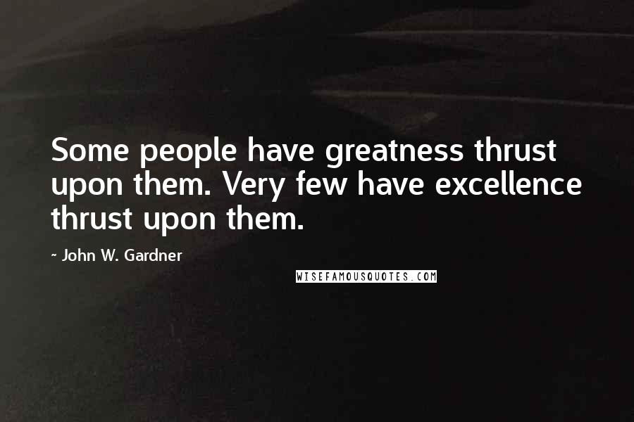 John W. Gardner Quotes: Some people have greatness thrust upon them. Very few have excellence thrust upon them.