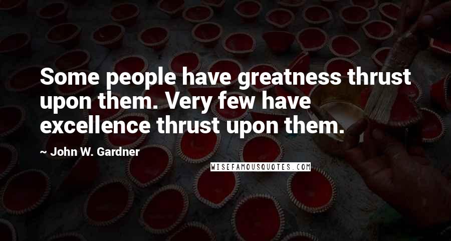 John W. Gardner Quotes: Some people have greatness thrust upon them. Very few have excellence thrust upon them.