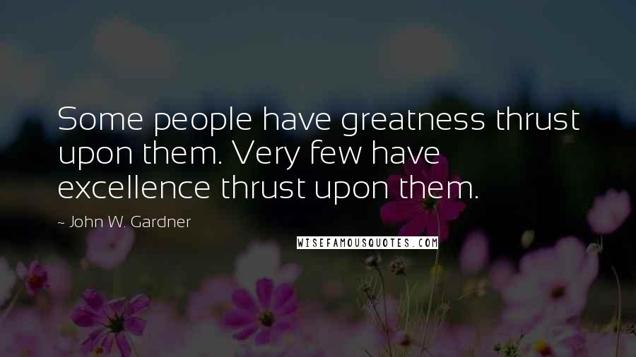 John W. Gardner Quotes: Some people have greatness thrust upon them. Very few have excellence thrust upon them.