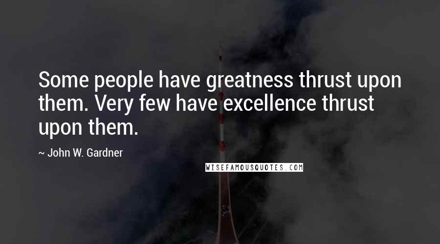 John W. Gardner Quotes: Some people have greatness thrust upon them. Very few have excellence thrust upon them.