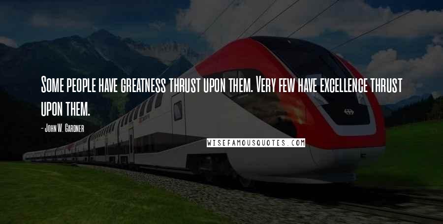 John W. Gardner Quotes: Some people have greatness thrust upon them. Very few have excellence thrust upon them.