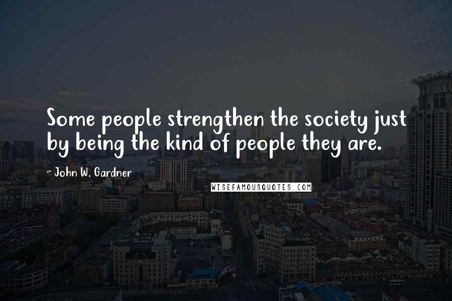 John W. Gardner Quotes: Some people strengthen the society just by being the kind of people they are.