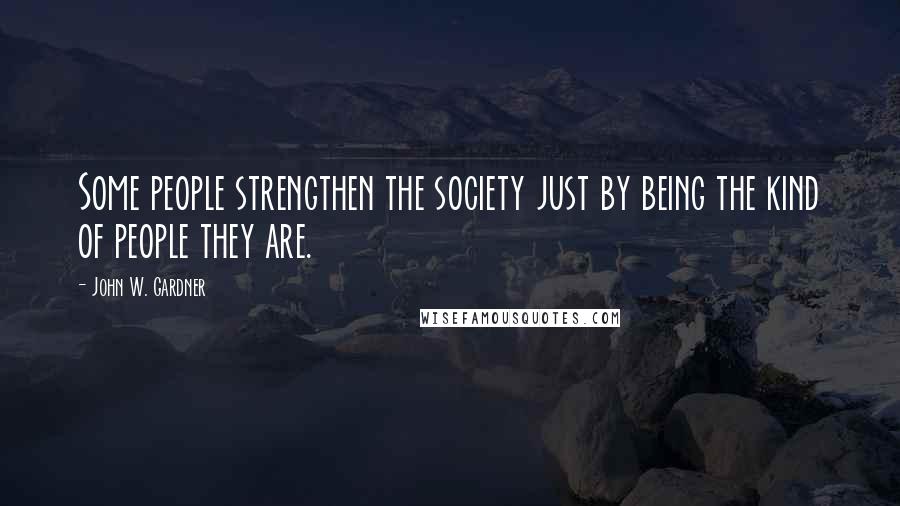John W. Gardner Quotes: Some people strengthen the society just by being the kind of people they are.