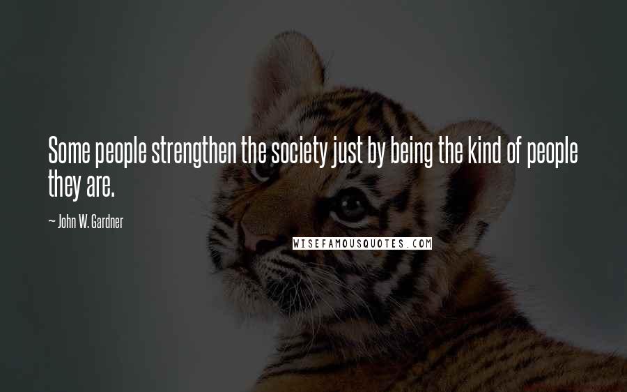 John W. Gardner Quotes: Some people strengthen the society just by being the kind of people they are.