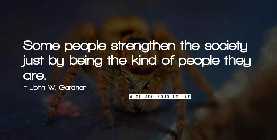 John W. Gardner Quotes: Some people strengthen the society just by being the kind of people they are.