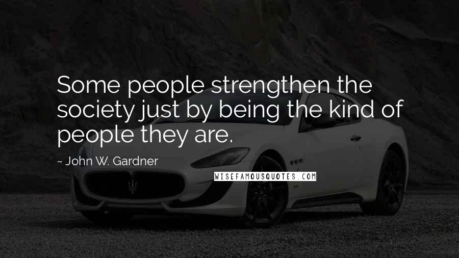 John W. Gardner Quotes: Some people strengthen the society just by being the kind of people they are.