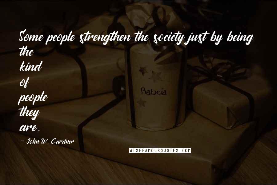 John W. Gardner Quotes: Some people strengthen the society just by being the kind of people they are.
