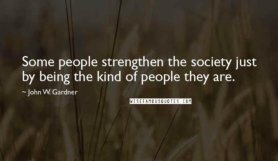 John W. Gardner Quotes: Some people strengthen the society just by being the kind of people they are.
