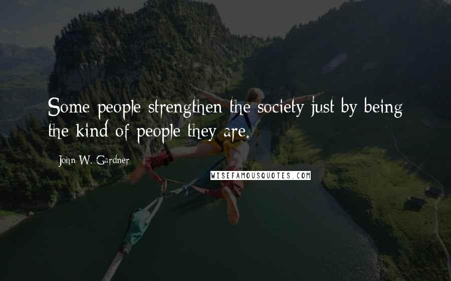 John W. Gardner Quotes: Some people strengthen the society just by being the kind of people they are.