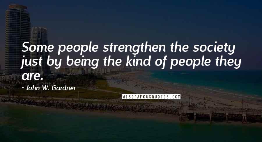 John W. Gardner Quotes: Some people strengthen the society just by being the kind of people they are.