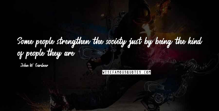 John W. Gardner Quotes: Some people strengthen the society just by being the kind of people they are.