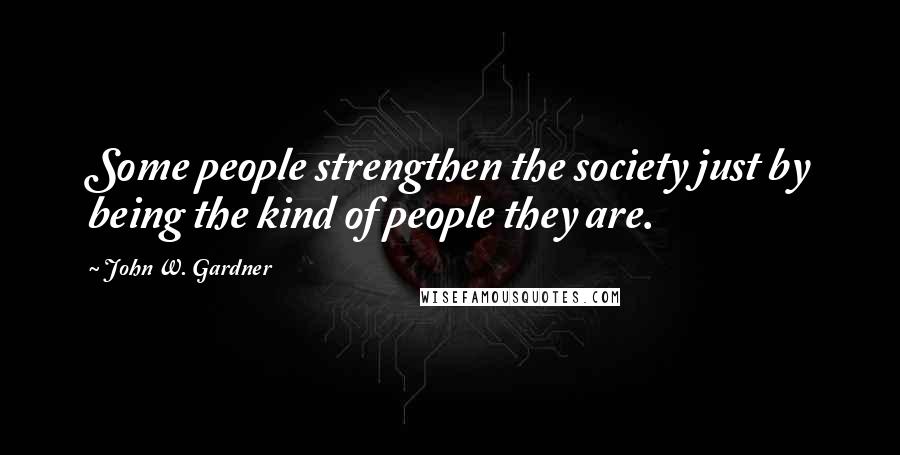 John W. Gardner Quotes: Some people strengthen the society just by being the kind of people they are.