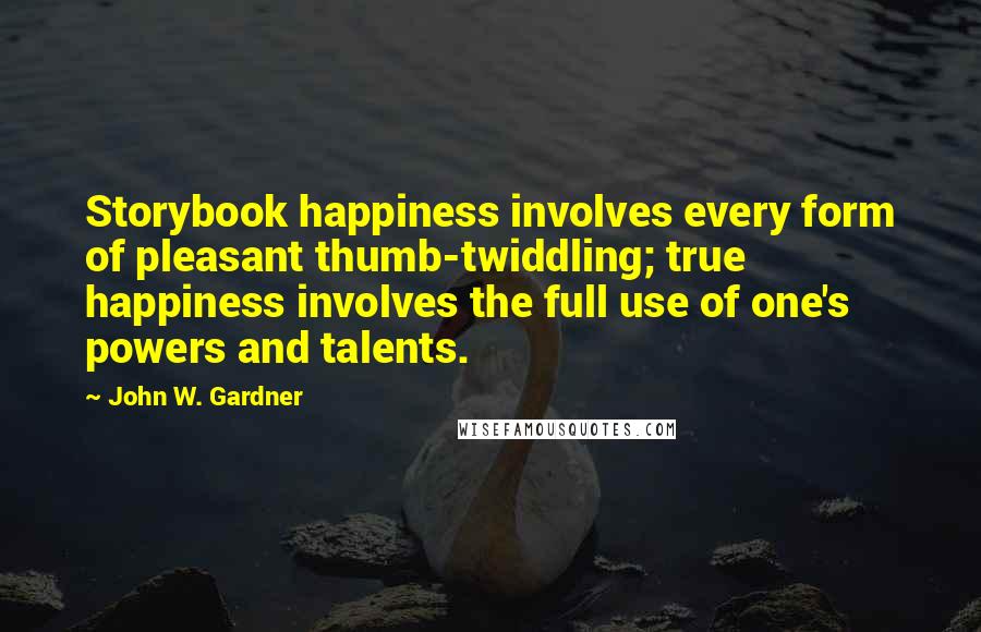 John W. Gardner Quotes: Storybook happiness involves every form of pleasant thumb-twiddling; true happiness involves the full use of one's powers and talents.