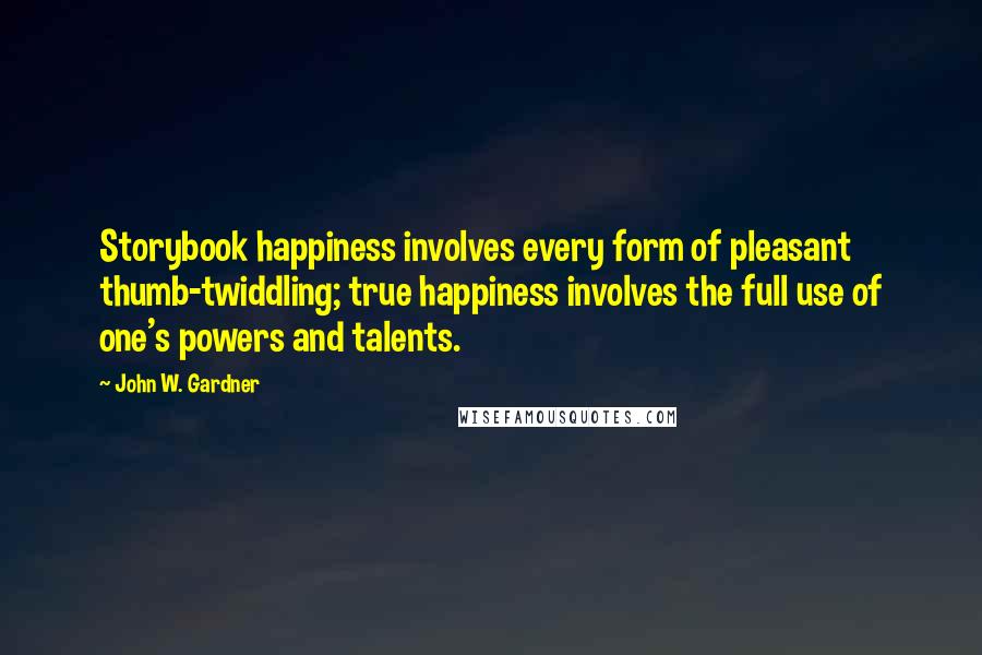 John W. Gardner Quotes: Storybook happiness involves every form of pleasant thumb-twiddling; true happiness involves the full use of one's powers and talents.