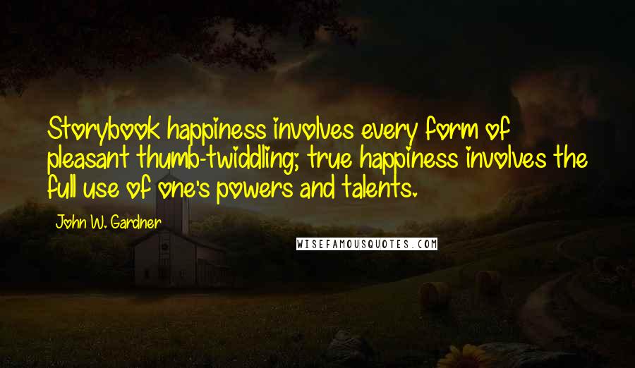 John W. Gardner Quotes: Storybook happiness involves every form of pleasant thumb-twiddling; true happiness involves the full use of one's powers and talents.