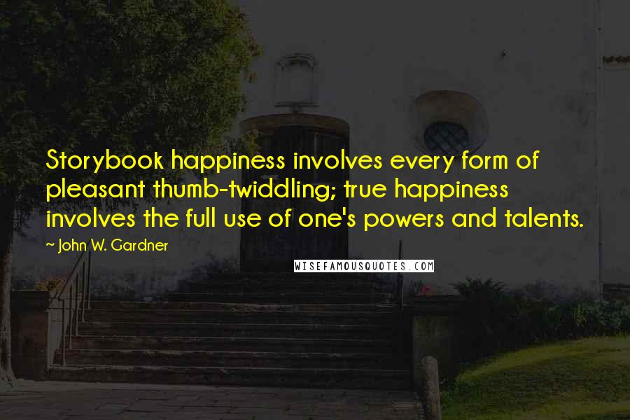 John W. Gardner Quotes: Storybook happiness involves every form of pleasant thumb-twiddling; true happiness involves the full use of one's powers and talents.