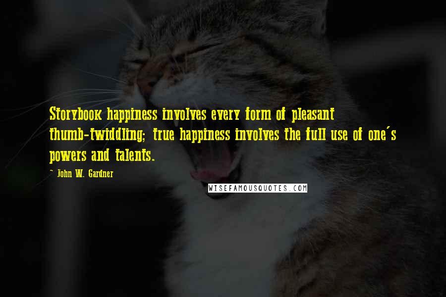 John W. Gardner Quotes: Storybook happiness involves every form of pleasant thumb-twiddling; true happiness involves the full use of one's powers and talents.