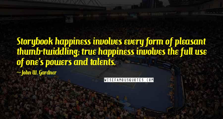 John W. Gardner Quotes: Storybook happiness involves every form of pleasant thumb-twiddling; true happiness involves the full use of one's powers and talents.