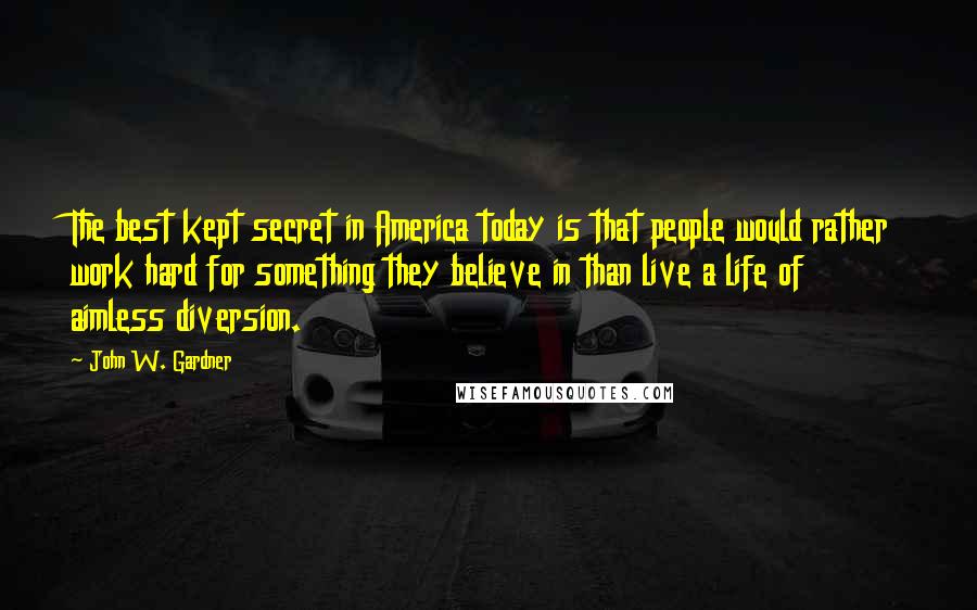 John W. Gardner Quotes: The best kept secret in America today is that people would rather work hard for something they believe in than live a life of aimless diversion.